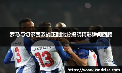 罗马与切尔西激战正酣比分揭晓精彩瞬间回顾