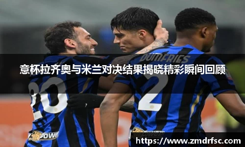 意杯拉齐奥与米兰对决结果揭晓精彩瞬间回顾