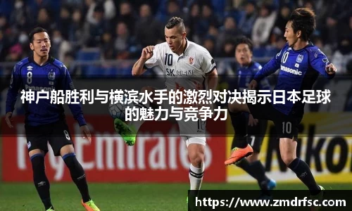 神户船胜利与横滨水手的激烈对决揭示日本足球的魅力与竞争力
